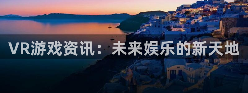 手机极悦娱乐下载安装：VR游戏资讯：未来娱乐的新天地